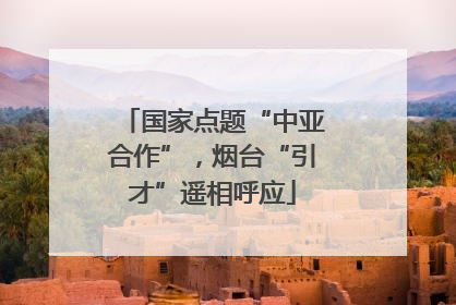 国家点题“中亚合作”，烟台“引才”遥相呼应