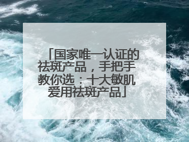 国家唯一认证的祛斑产品，手把手教你选：十大敏肌爱用祛斑产品