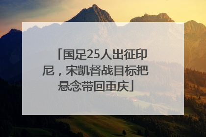 国足25人出征印尼，宋凯督战目标把悬念带回重庆
