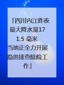 四川内江昨夜最大降水量171.5 毫米 当地正全力开展隐患排查除险工作