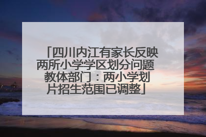 四川内江有家长反映两所小学学区划分问题 教体部门：两小学划片招生范围已调整