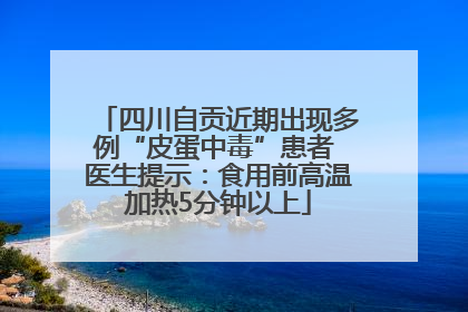 四川自贡近期出现多例“皮蛋中毒”患者 医生提示：食用前高温加热5分钟以上