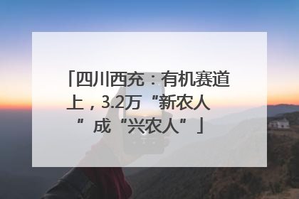 四川西充：有机赛道上，3.2万“新农人”成“兴农人”