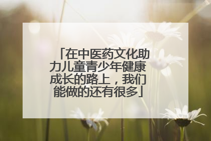 在中医药文化助力儿童青少年健康成长的路上，我们能做的还有很多