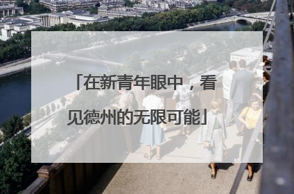 在新青年眼中，看见德州的无限可能