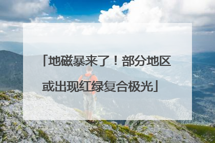 地磁暴来了!部分地区或出现红绿复合极光