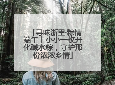 寻味浙里·粽情端午丨小小一枚开化碱水粽，守护那份浓浓乡情