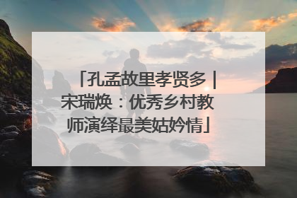 孔孟故里孝贤多｜宋瑞焕：优秀乡村教师演绎最美姑妗情