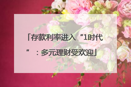 存款利率进入“1时代”：多元理财受欢迎