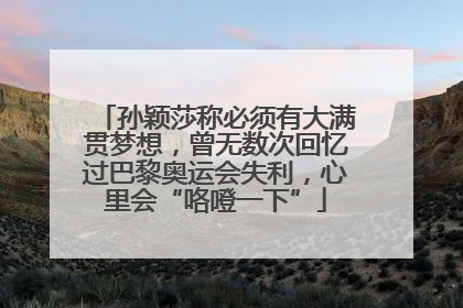 孙颖莎称必须有大满贯梦想，曾无数次回忆过巴黎奥运会失利，心里会“咯噔一下”