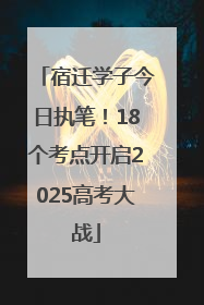 宿迁学子今日执笔！18个考点开启2025高考大战