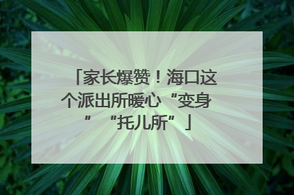 家长爆赞！海口这个派出所暖心“变身”“托儿所”