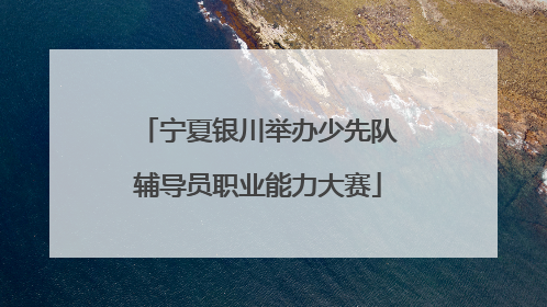 宁夏银川举办少先队辅导员职业能力大赛