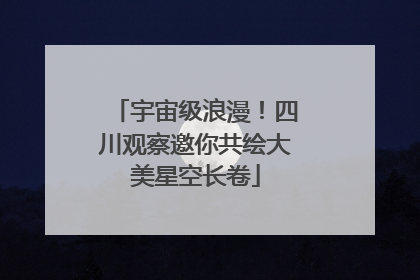 宇宙级浪漫！四川观察邀你共绘大美星空长卷