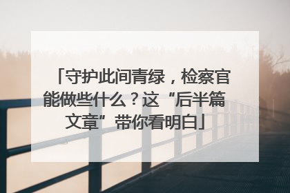 守护此间青绿，检察官能做些什么？这“后半篇文章”带你看明白