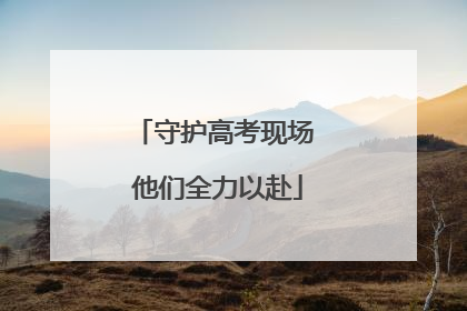 守护高考现场 他们全力以赴
