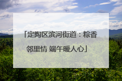 定陶区滨河街道：粽香邻里情 端午暖人心