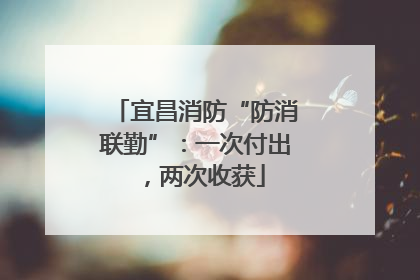宜昌消防“防消联勤”：一次付出，两次收获