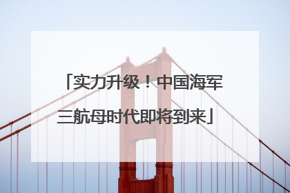 实力升级！中国海军三航母时代即将到来