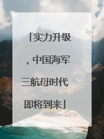 实力升级，中国海军三航母时代即将到来