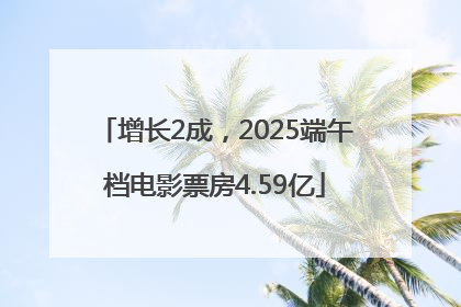 增长2成，2025端午档电影票房4.59亿