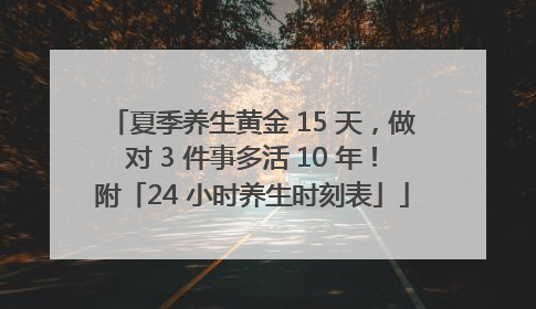 夏季养生黄金 15 天，做对 3 件事多活 10 年！附「24 小时养生时刻表」