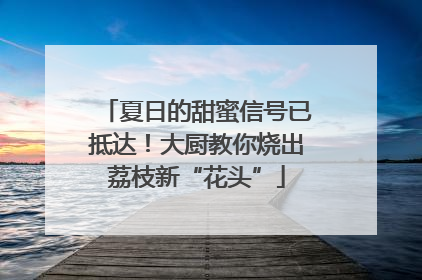 夏日的甜蜜信号已抵达！大厨教你烧出荔枝新“花头”