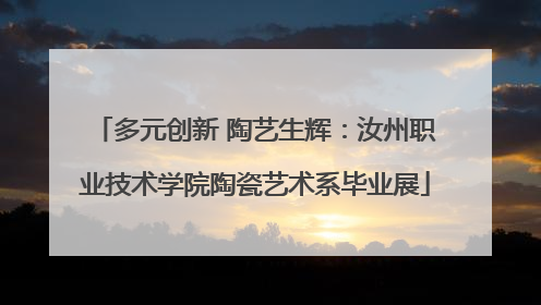 多元创新 陶艺生辉：汝州职业技术学院陶瓷艺术系毕业展