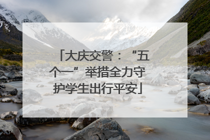 大庆交警：“五个一”举措全力守护学生出行平安