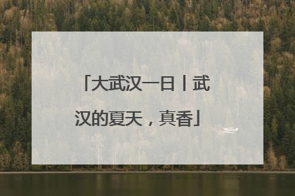 大武汉一日丨武汉的夏天，真香