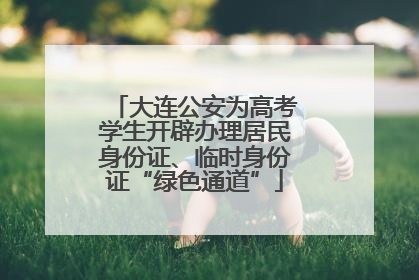 大连公安为高考学生开辟办理居民身份证、临时身份证“绿色通道”