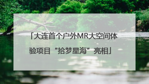 大连首个户外MR大空间体验项目“拾梦星海”亮相