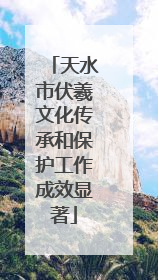 天水市伏羲文化传承和保护工作成效显著