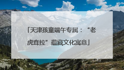 天津孩童端午专属：“老虎耷拉”蕴藏文化寓意