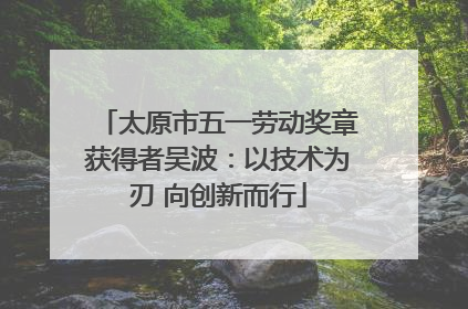 太原市五一劳动奖章获得者吴波：以技术为刃 向创新而行