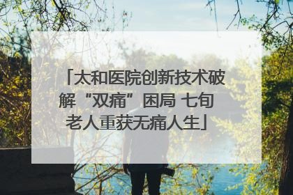 太和医院创新技术破解“双痛”困局 七旬老人重获无痛人生