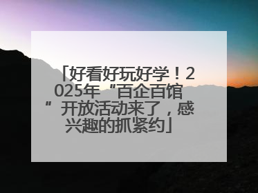 好看好玩好学！2025年“百企百馆”开放活动来了，感兴趣的抓紧约