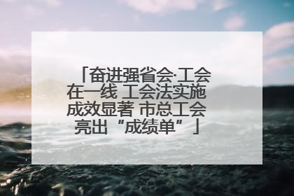 奋进强省会·工会在一线 工会法实施成效显著 市总工会亮出“成绩单”