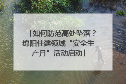 如何防范高处坠落？绵阳住建领域“安全生产月”活动启动
