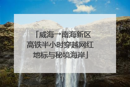 威海→南海新区 高铁半小时穿越网红地标与秘境海岸