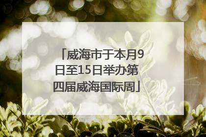 威海市于本月9日至15日举办第四届威海国际周