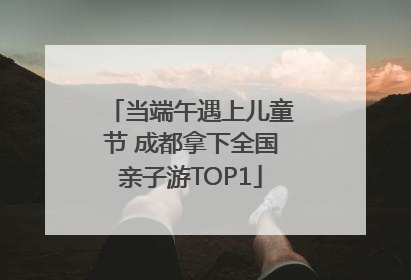当端午遇上儿童节 成都拿下全国亲子游TOP1