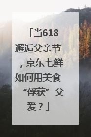 当618邂逅父亲节，京东七鲜如何用美食“俘获”父爱？