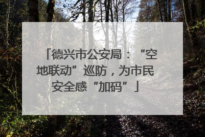 德兴市公安局：“空地联动”巡防，为市民安全感“加码”