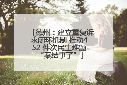 德州：建立重复诉求闭环机制 推动452 件次民生难题 “案结事了”