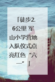 徒步2.6公里 军山小学营地入队仪式点亮红色“六一”