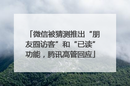 微信被猜测推出“朋友圈访客”和“已读”功能，腾讯高管回应