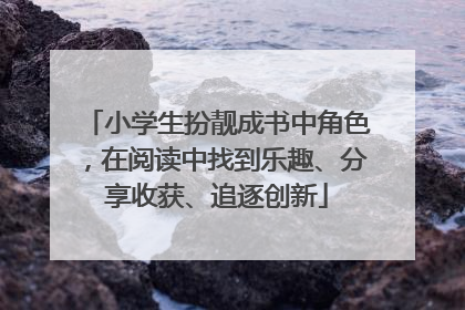 小学生扮靓成书中角色，在阅读中找到乐趣、分享收获、追逐创新