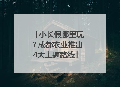 小长假哪里玩？成都农业推出4大主题路线