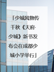 少城风物传千秋《天府·少城》新书发布会在成都少城小学举行